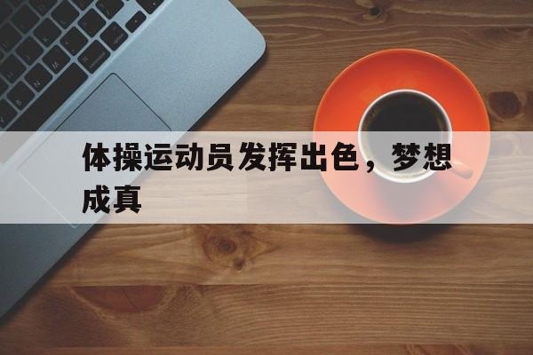 关于体操运动员发挥出色,梦想成真的信息 关于体操运动员发挥出色,梦想成真的信息